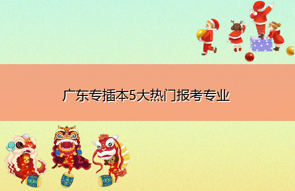 广东专插本5大热门报考专业 广东专插本5大热门报考专业