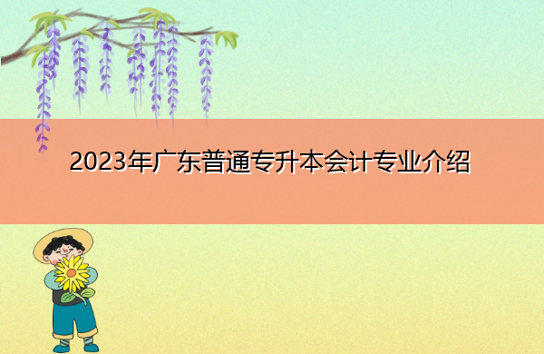 2023年广东普通专升本会计专业介绍 2023年广东普通专升本会计专业介绍
