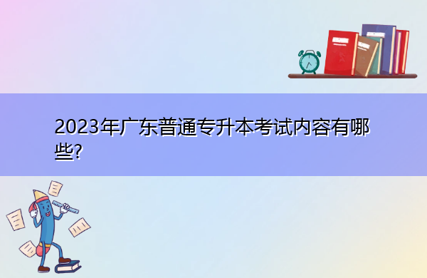 2023年广东普通专升本考试内容有哪些? 2023年广东普通专升本考试内容有哪些?