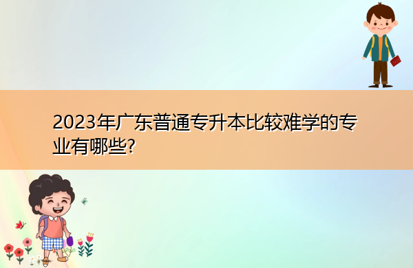 2023年广东普通专升本比较难学的专业有哪些? 2023年广东普通专升本比较难学的专业有哪些?