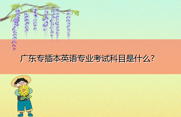 广东专插本英语专业考试科目是什么？