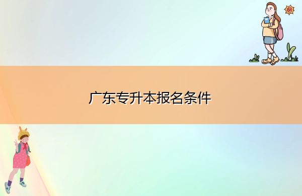 广东专升本报名条件 广东专升本报名条件