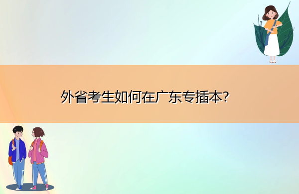 外省考生如何在广东专插本? 外省考生如何在广东专插本?