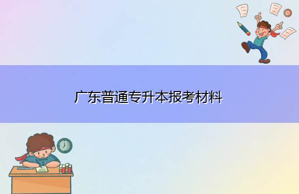 广东普通专升本报考材料 广东普通专升本报考材料