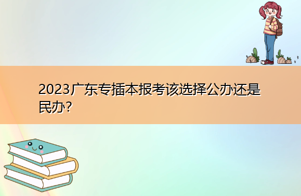 2023广东专插本报考该选择公办还是民办？