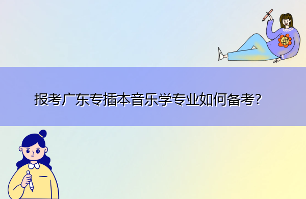 报考广东专插本音乐学专业如何备考? 报考广东专插本音乐学专业如何备考?