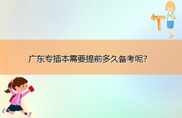 广东专插本需要提前多久备考呢? 广东专插本需要提前多久备考呢?