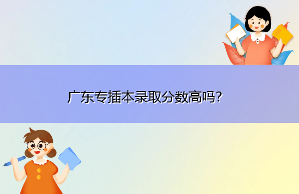 广东专插本录取分数高吗? 广东专插本录取分数高吗?