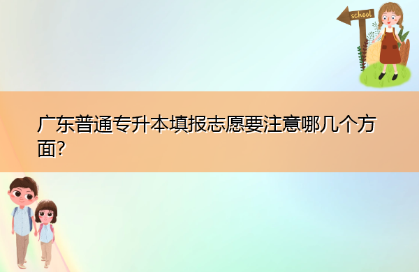 广东普通专升本填报志愿要注意哪几个方面? 广东普通专升本填报志愿要注意哪几个方面?