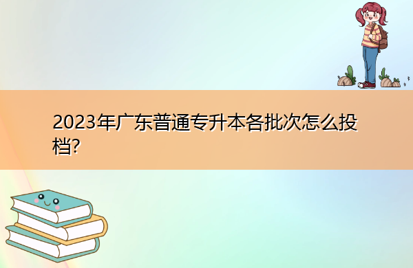 2023年广东普通专升本各批次怎么投档? 2023年广东普通专升本各批次怎么投档?