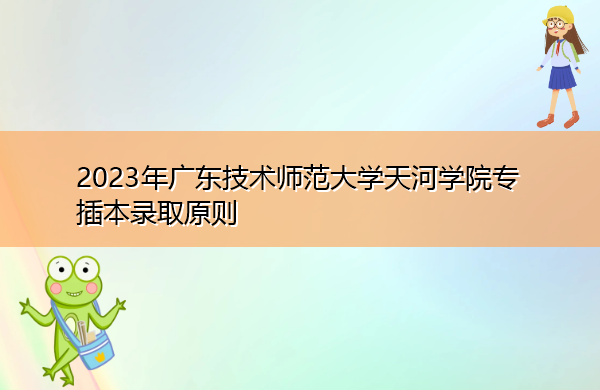 2023年广东技术师范大学天河学院专插本录取原则 2023年广东技术师范大学天河学院专插本录取原则
