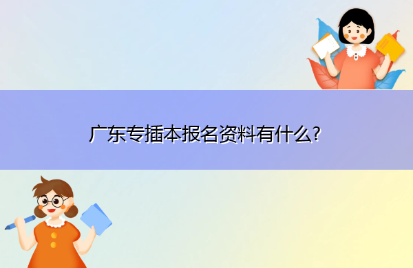 广东专插本报名资料有什么? 广东专插本报名资料有什么?