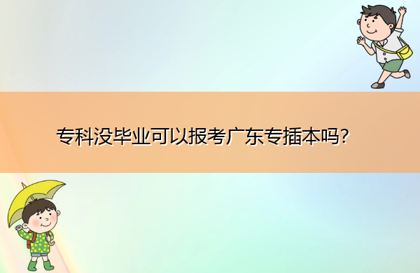 专科没毕业可以报考广东专插本吗? 专科没毕业可以报考广东专插本吗?