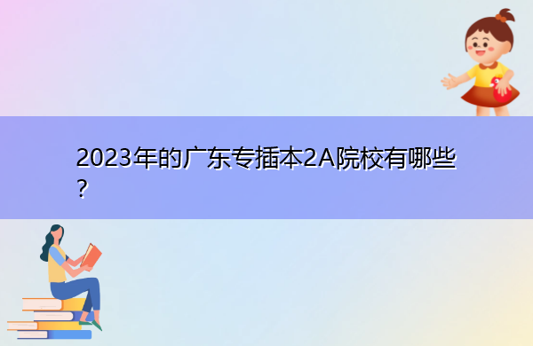 2023年的广东专插本2A院校有哪些? 2023年的广东专插本2A院校有哪些?