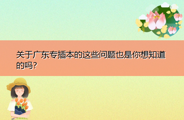关于广东专插本的这些问题也是你想知道的吗? 关于广东专插本的这些问题也是你想知道的吗?
