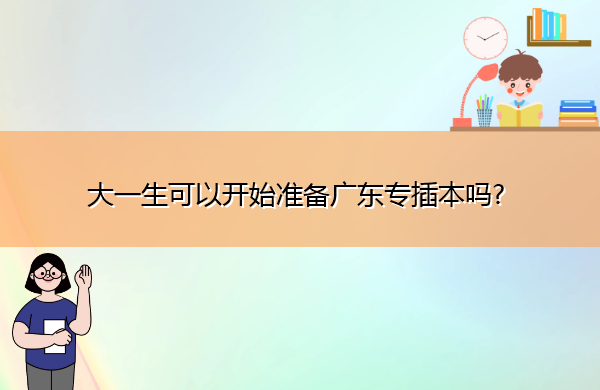 大一生可以开始准备广东专插本吗? 大一生可以开始准备广东专插本吗?