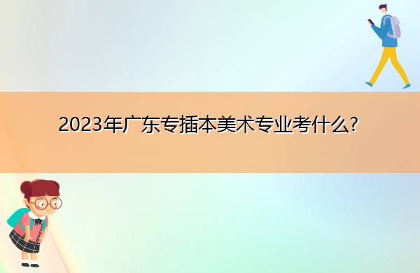 2023年广东专插本美术专业考什么? 2023年广东专插本美术专业考什么?