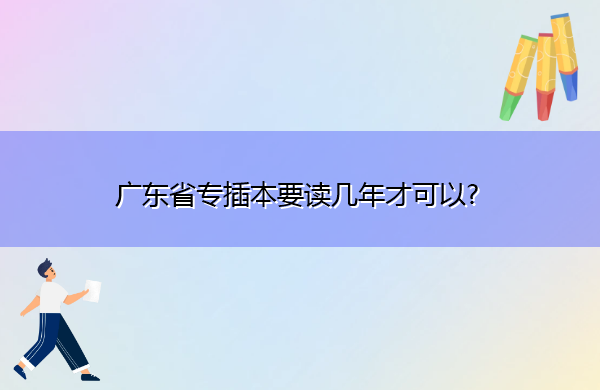 广东省专插本要读几年才可以?