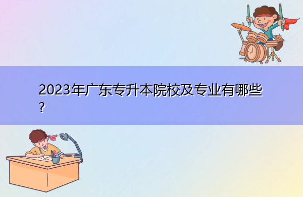 2023年广东专升本院校及专业有哪些? 2023年广东专升本院校及专业有哪些?