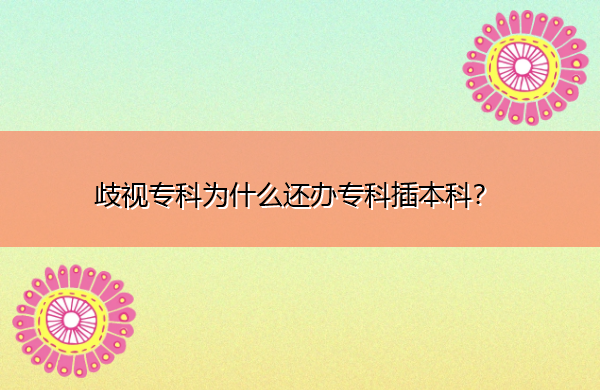 歧视专科为什么还办专科插本科? 歧视专科为什么还办专科插本科?