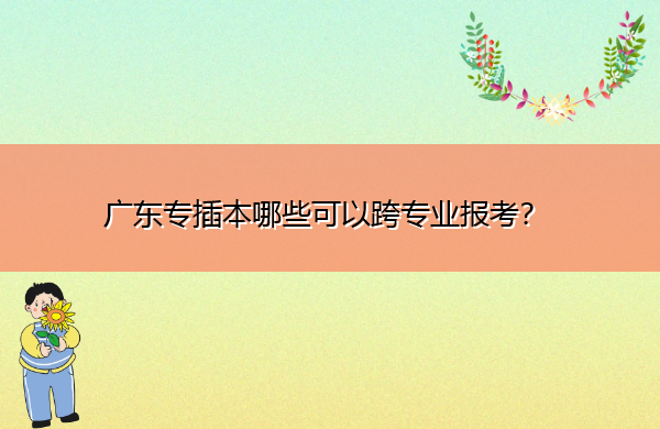 广东专插本哪些可以跨专业报考？