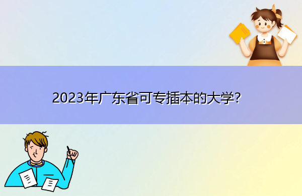2023年广东省可专插本的大学? 2023年广东省可专插本的大学?