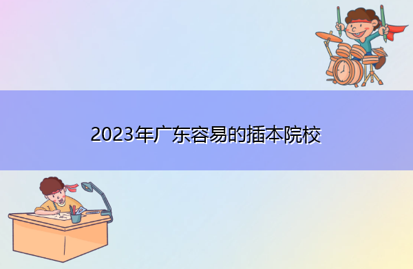2023年广东容易的插本院校 2023年广东容易的插本院校