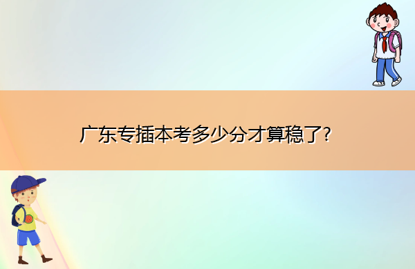 广东专插本考多少分才算稳了? 广东专插本考多少分才算稳了?