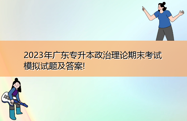 2023年广东专升本政治理论期末考试模拟试题及答案!