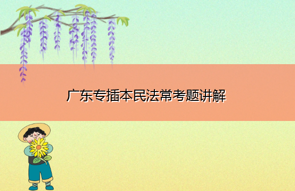 广东专插本民法常考题讲解 广东专插本民法常考题讲解