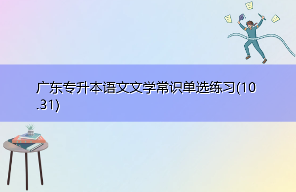 广东专升本语文文学常识单选练习(10.31) 广东专升本语文文学常识单选练习(10.31)