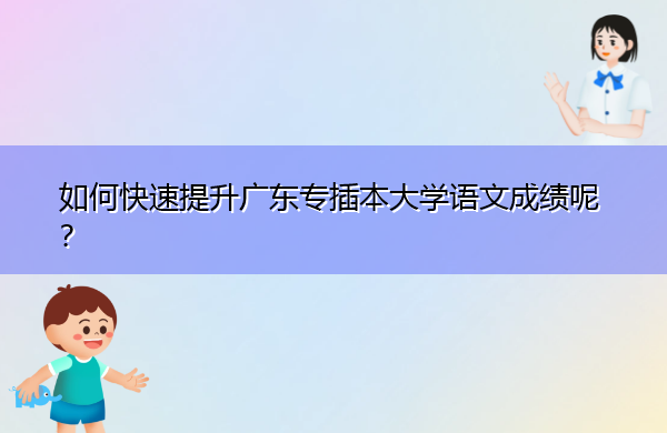 如何快速提升广东专插本大学语文成绩呢? 如何快速提升广东专插本大学语文成绩呢?