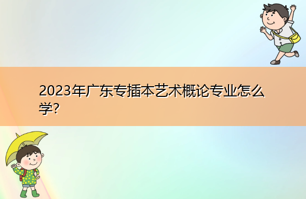 2023年广东专插本艺术概论专业怎么学? 2023年广东专插本艺术概论专业怎么学?