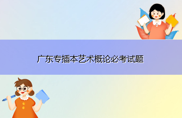 广东专插本艺术概论必考试题 广东专插本艺术概论必考试题
