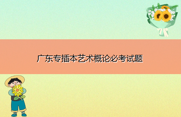广东专插本艺术概论必考试题 广东专插本艺术概论必考试题