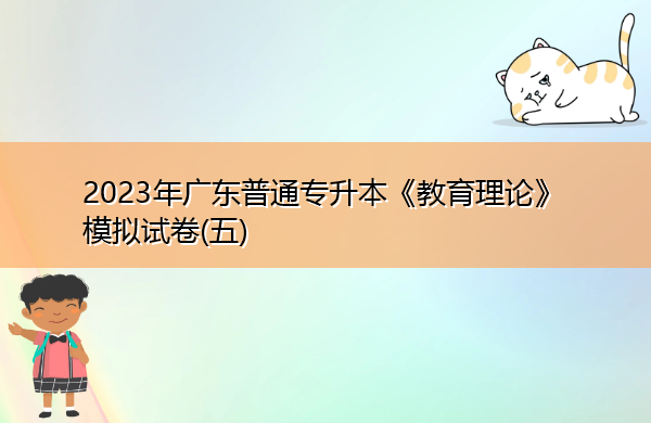 2023年广东普通专升本《教育理论》模拟试卷(五) 2023年广东普通专升本《教育理论》模拟试卷(五)