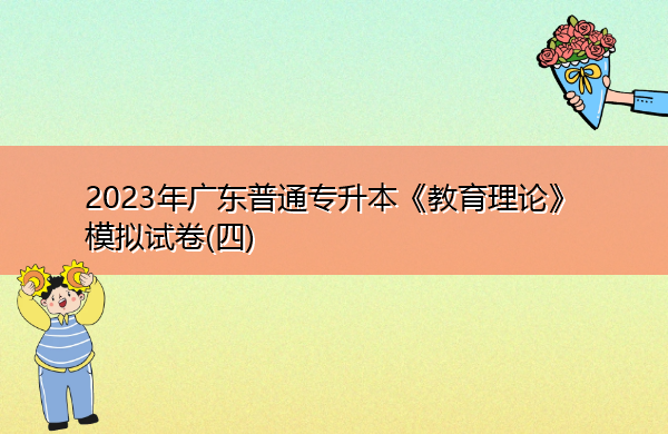 2023年广东普通专升本《教育理论》模拟试卷(四) 2023年广东普通专升本《教育理论》模拟试卷(四)