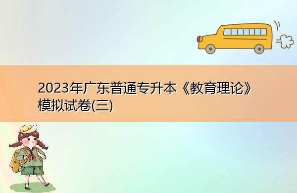 2023年广东普通专升本《教育理论》模拟试卷(三) 2023年广东普通专升本《教育理论》模拟试卷(三)