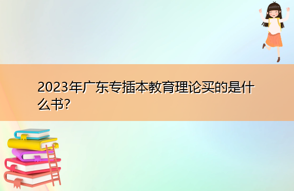 2023年广东专插本教育理论买的是什么书? 2023年广东专插本教育理论买的是什么书?