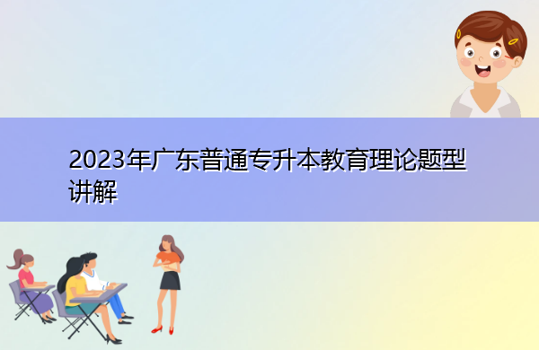 2023年广东普通专升本教育理论题型讲解 2023年广东普通专升本教育理论题型讲解
