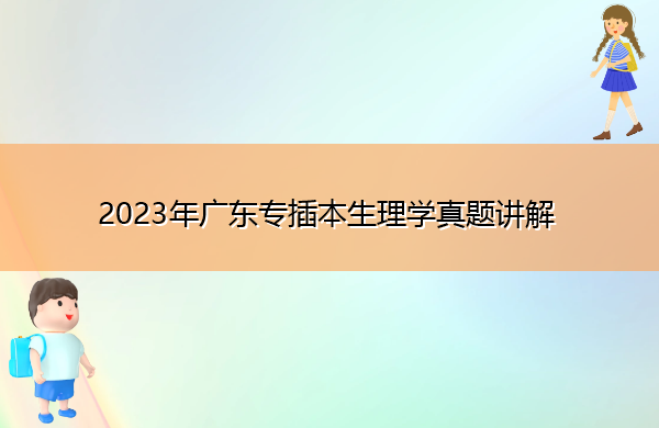 2023年广东专插本生理学真题讲解 2023年广东专插本生理学真题讲解