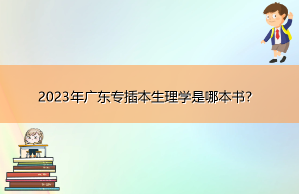 2023年广东专插本生理学是哪本书? 2023年广东专插本生理学是哪本书?
