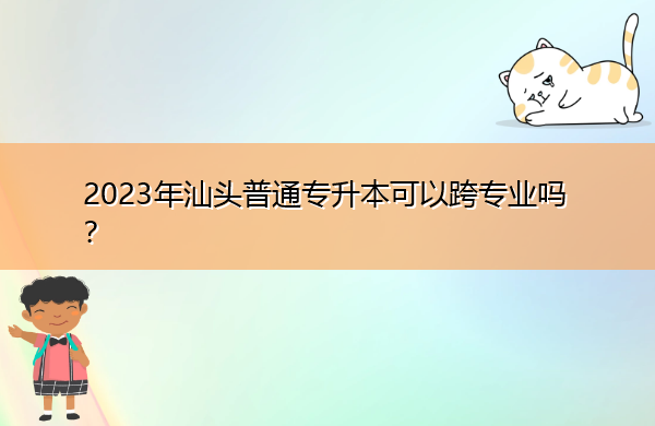 2023年汕头普通专升本可以跨专业吗? 2023年汕头普通专升本可以跨专业吗?