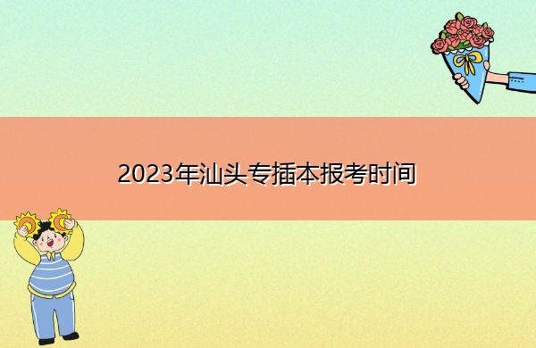 2023年汕头专插本报考时间 2023年汕头专插本报考时间