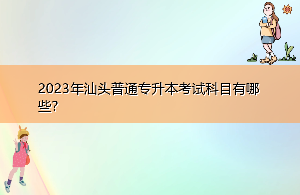 2023年汕头普通专升本考试科目有哪些? 2023年汕头普通专升本考试科目有哪些?