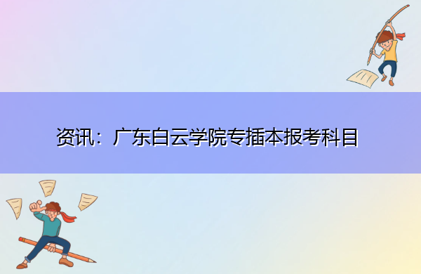 广东白云学院专插本报考科目 广东白云学院专插本报考科目