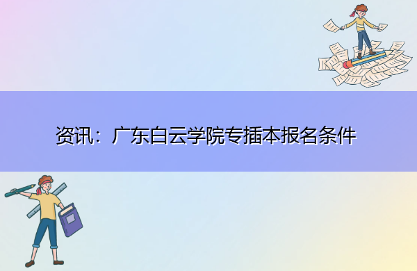 广东白云学院专插本报名条件 广东白云学院专插本报名条件