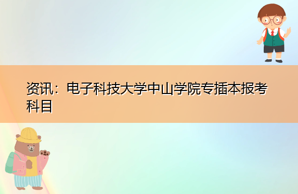 电子科技大学中山学院专插本报考科目 电子科技大学中山学院专插本报考科目