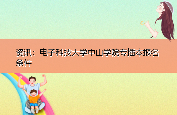 电子科技大学中山学院专插本报名条件 电子科技大学中山学院专插本报名条件