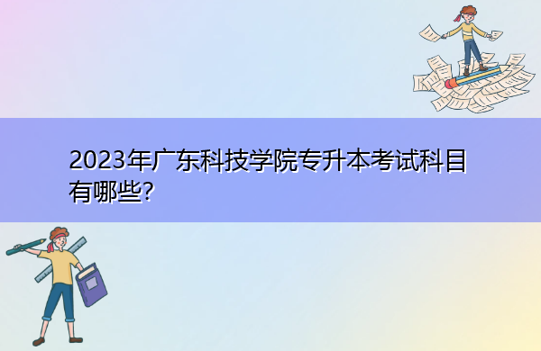 2023年广东科技学院专升本考试科目有哪些? 2023年广东科技学院专升本考试科目有哪些?